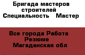 Бригада мастеров строителей › Специальность ­ Мастер - Все города Работа » Резюме   . Магаданская обл.